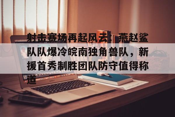 九游-射击赛场再起风云：燕赵鲨队队爆冷皖南独角兽队，新援首秀制胜团队防守值得称道的简单介绍