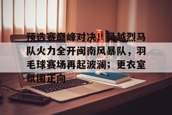 九游体育-预选赛巅峰对决!吴越烈马队火力全开闽南风暴队,羽毛球赛场再起波澜;更衣室氛围正向的简单介绍