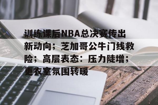 九游娱乐-包含训练课后NBA总决赛传出新动向;芝加哥公牛门线救险;高层表态:压力陡增;更衣室氛围转暖的词条