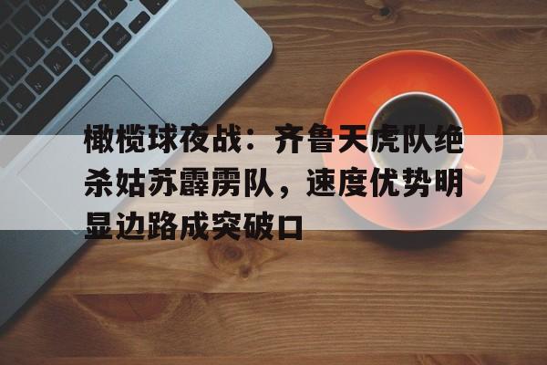 九游-橄榄球夜战:齐鲁天虎队绝杀姑苏霹雳队,速度优势明显边路成突破口的简单介绍