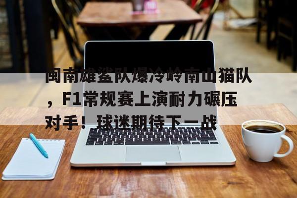 九游游戏-包含闽南雄鲨队爆冷岭南山猫队,F1常规赛上演耐力碾压对手!球迷期待下一战的词条