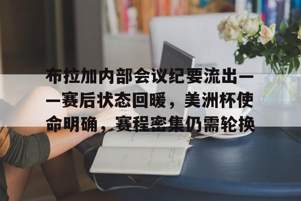 九游游戏-包含布拉加内部会议纪要流出——赛后状态回暖,美洲杯使命明确,赛程密集仍需轮换的词条
