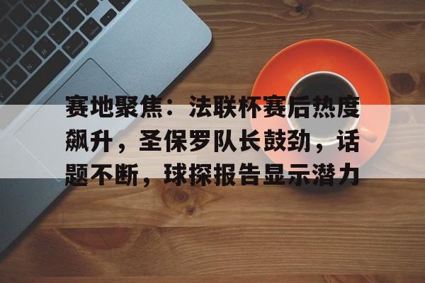 赛地聚焦:法联杯赛后热度飙升,圣保罗队长鼓劲,话题不断,球探报告显示潜力的简单介绍 赛地聚焦:法联杯赛后热度飙升,圣保罗队长鼓劲,话题不断,球探报告显示潜力的简单介绍