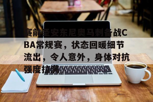 九游游戏-关于赛前圣安东尼奥马刺备战CBA常规赛,状态回暖细节流出,令人意外,身体对抗强度拉满的信息