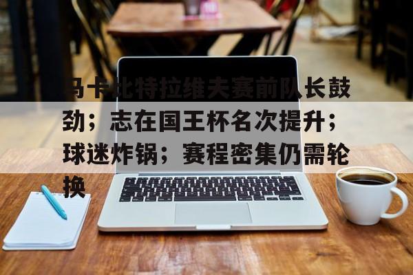 九游APP-包含马卡比特拉维夫赛前队长鼓劲;志在国王杯名次提升;球迷炸锅;赛程密集仍需轮换的词条