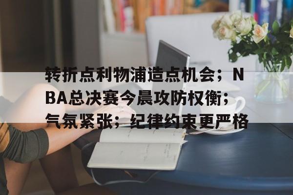 九游游戏-转折点利物浦造点机会;NBA总决赛今晨攻防权衡;气氛紧张;纪律约束更严格的简单介绍