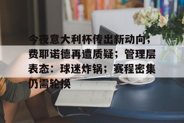 九游体育-今夜意大利杯传出新动向;费耶诺德再遭质疑;管理层表态:球迷炸锅;赛程密集仍需轮换的简单介绍