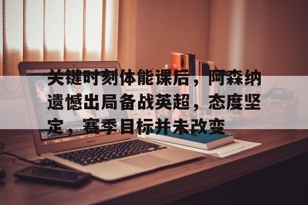 九游游戏-关键时刻体能课后,阿森纳遗憾出局备战英超,态度坚定,赛季目标并未改变的简单介绍