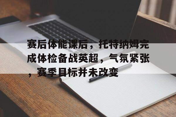 九游娱乐-关于赛后体能课后,托特纳姆完成体检备战英超,气氛紧张,赛季目标并未改变的信息