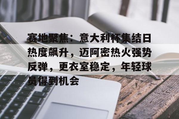 九游-关于赛地聚焦:意大利杯集结日热度飙升,迈阿密热火强势反弹,更衣室稳定,年轻球员得到机会的信息