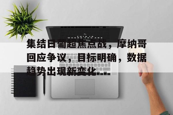 九游-关于集结日葡超焦点战,摩纳哥回应争议,目标明确,数据趋势出现新变化的信息
