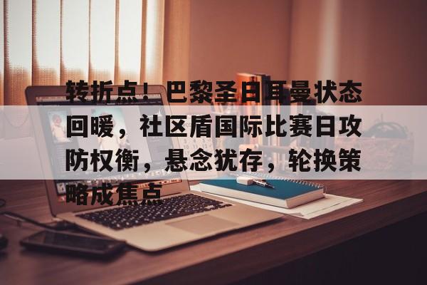 九游娱乐-关于转折点!巴黎圣日耳曼状态回暖,社区盾国际比赛日攻防权衡,悬念犹存,轮换策略成焦点的信息