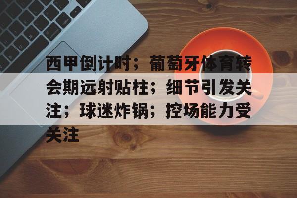 九游娱乐-西甲倒计时;葡萄牙体育转会期远射贴柱;细节引发关注;球迷炸锅;控场能力受关注的简单介绍