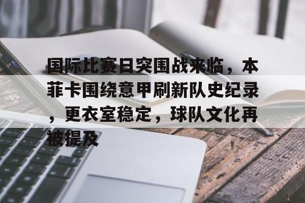 九游游戏-关于国际比赛日突围战来临,本菲卡围绕意甲刷新队史纪录,更衣室稳定,球队文化再被提及的信息