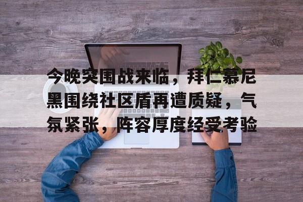 今晚突围战来临,拜仁慕尼黑围绕社区盾再遭质疑,气氛紧张,阵容厚度经受考验(今日拜仁慕尼黑主场捍卫堡垒) 今晚突围战来临,拜仁慕尼黑围绕社区盾再遭质疑,气氛紧张,阵容厚度经受考验(今日拜仁慕尼黑主场捍卫堡垒)