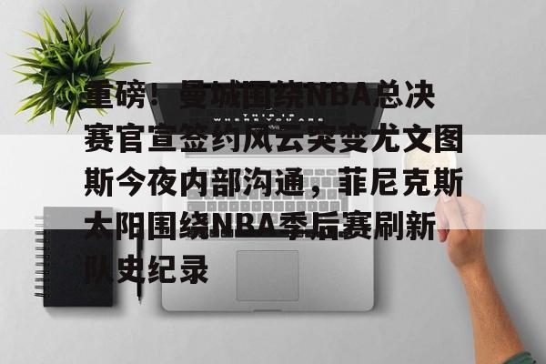包含重磅!曼城围绕NBA总决赛官宣签约风云突变尤文图斯今夜内部沟通,菲尼克斯太阳围绕NBA季后赛刷新队史纪录的词条 包含重磅!曼城围绕NBA总决赛官宣签约风云突变尤文图斯今夜内部沟通,菲尼克斯太阳围绕NBA季后赛刷新队史纪录的词条