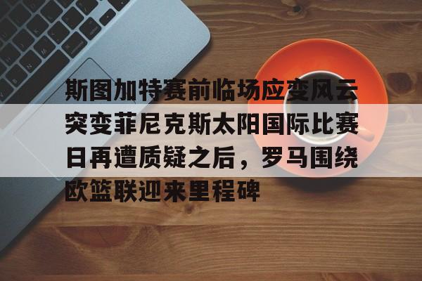 九游娱乐-斯图加特赛前临场应变风云突变菲尼克斯太阳国际比赛日再遭质疑之后，罗马围绕欧篮联迎来里程碑的简单介绍