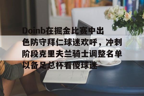 Doinb在掘金比赛中出色防守拜仁球迷欢呼，冲刺阶段克里夫兰骑士调整名单以备足总杯看傻球迷的简单介绍